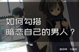 如何勾搭暗恋自己的男人？暗恋自己的男生不表白？来了来了